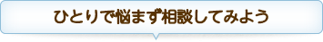 ひとりで悩まず相談してみよう