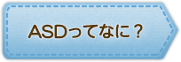 ASDってなに？