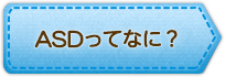 ASDってなに？