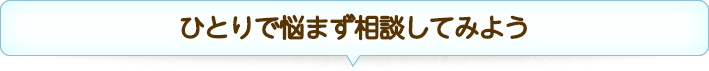 ひとりで悩まず相談してみよう