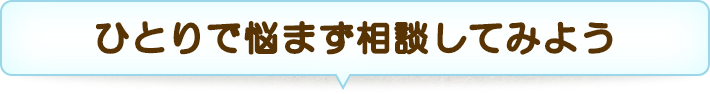 ひとりで悩まず相談してみよう