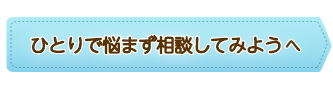 ひとりで悩まず相談してみようへ