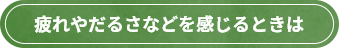 疲れやだるさなどを感じるときは